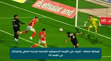 قيمتها مذهلة.. تعرف على القيمة التسويقية الضخمة لمباراة الأهلي والزمالك في القمة 131